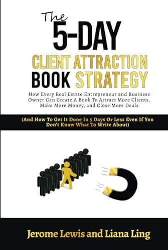 The 5-Day Client Attraction Book Strategy How Every Real Estate Entrepreneur and Business Owner Can Create a Book to Attract More Clients, Make More Money, and Close More Deals (and How to Get It Done in 5 Days Or Less Even If You Don't Know What to Write About)