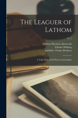 The Leaguer of Lathom A Tale of the Civil War in Lancashire; V. 1