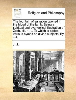 The fountain of salvation opened in the blood of the lamb. Being a spiritual and evangelical illustration of Zech. xiii. 1. ... To which is added, various hymns on divine subjects. By J.J.