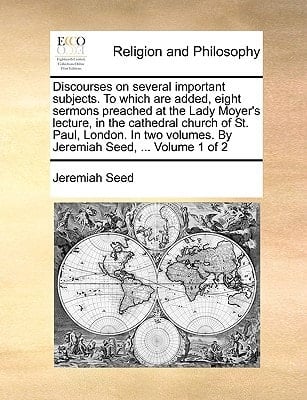 Discourses on several important subjects. To which are added, eight sermons preached at the Lady Moyer's lecture, in the cathedral church of St. Paul, ... volumes. By Jeremiah Seed, ... Volume 1 of 2