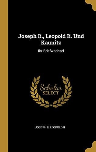 Joseph Ii., Leopold Ii. Und Kaunitz Ihr Briefwechsel