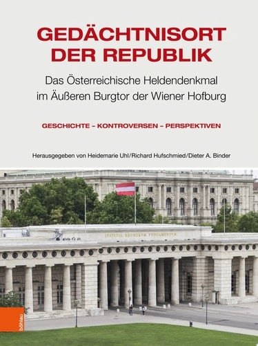 Gedächtnisort der Republik Das Österreichische Heldendenkmal im Äußeren Burgtor der Wiener Hofburg. Geschichte – Kontroversen – Perspektiven