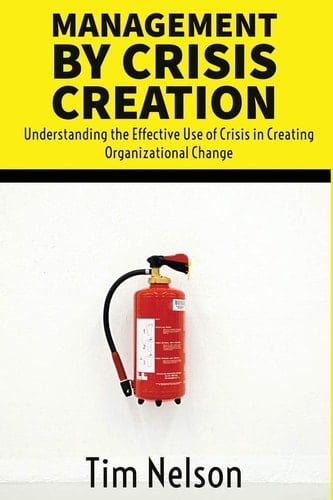Management by Crisis Creation Understanding the Effective Use of Crisis in Creating Organizational Change