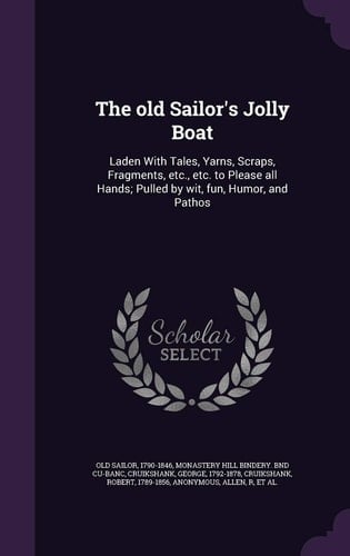 The Old Sailor's Jolly Boat Laden with Tales, Yarns, Scraps, Fragments, Etc. , Etc. to Please All Hands; Pulled by Wit, Fun, Humor, and Pathos