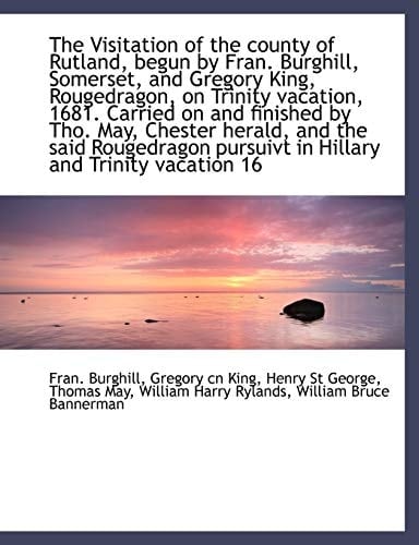 The Visitation of the County of Rutland, Begun by Fran. Burghill, Somerset, and Gregory King, Rougedragon, on Trinity Vacation, 1681. Carried on and F