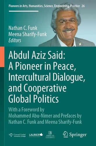 Abdul Aziz Said: A Pioneer in Peace, Intercultural Dialogue, and Cooperative Global Politics With a Foreword by Mohammed Abu-Nimer and Prefaces by Nathan C. Funk and Meena Sharify-Funk