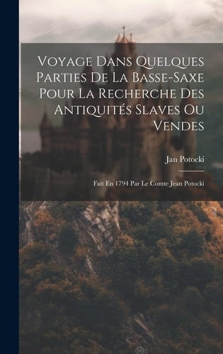 Voyage Dans Quelques Parties De La Basse-saxe Pour La Recherche Des Antiquités Slaves Ou Vendes Fait En 1794 Par Le Comte Jean Potocki