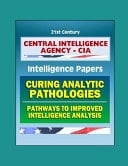 21st Century Central Intelligence Agency (CIA) Intelligence Papers Curing Analytic Pathologies - Pathways to Improved Intelligence Analysis