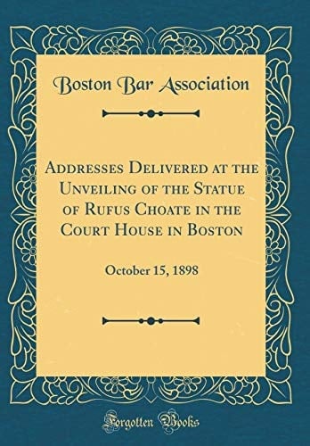 Addresses Delivered at the Unveiling of the Statue of Rufus Choate in the Court House in Boston October 15, 1898 (Classic Reprint)
