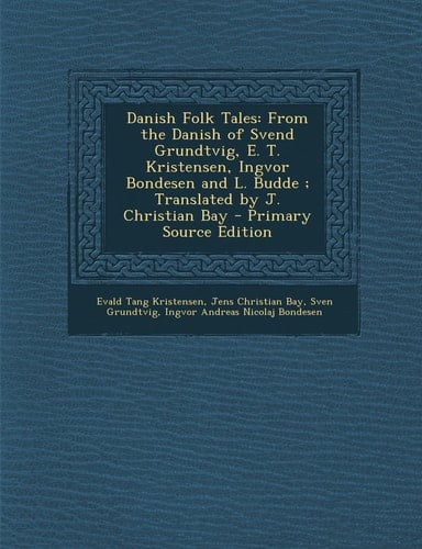 Danish Folk Tales From the Danish of Svend Grundtvig, E. T. Kristensen, Ingvor Bondesen and L. Budde; Translated by J. Christian Bay - Primary Sourc