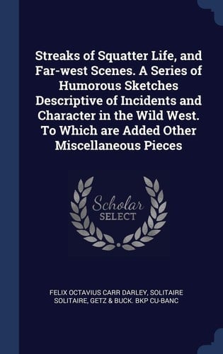 Streaks of Squatter Life, and Far-West Scenes. a Series of Humorous Sketches Descriptive of Incidents and Character in the Wild West. to Which Are Added Other Miscellaneous Pieces
