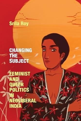 Changing the Subject Feminist and Queer Politics in Neoliberal India