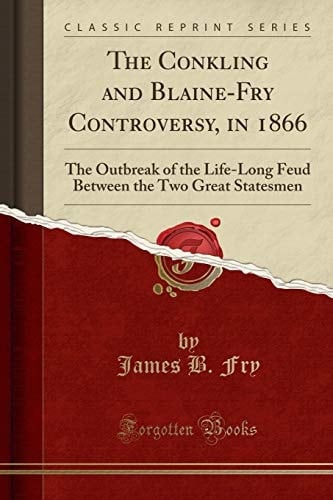 The Conkling and Blaine-Fry Controversy, In 1866 The Outbreak of the Life-Long Feud Between the Two Great Statesmen (Classic Reprint)