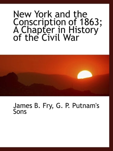 New York and the Conscription of 1863; A Chapter in History of the Civil War