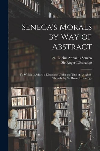 Seneca's Morals by Way of Abstract To Which is Added a Discourse Under the Title of An After-thought by Sir Roger L'Estrange