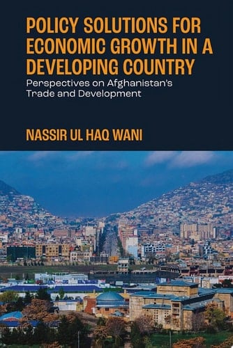 Policy Solutions for Economic Growth in a Developing Country Perspectives on Afghanistan’s Trade and Development