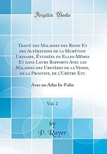 Traité Des Maladies Des Reins Et Des Altérations de la Sécrétion Urinaire, Étudiées En Elles-Mèmes Et Dans Leurs Rapports Avec Les Maladies Des Uretères de la Vessie, de la Prostate, de l'Urètre Etc, Vol. 2 Avec Un Atlas In-Folio