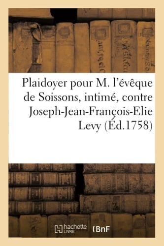 Plaidoyer Pour M. l'Évêque de Soissons, Intimé, Contre Joseph-Jean-François-Elie Levy Levi, CI-Devant Borach Lévy, Juif de Nation, Appelant Comme d'Abus.