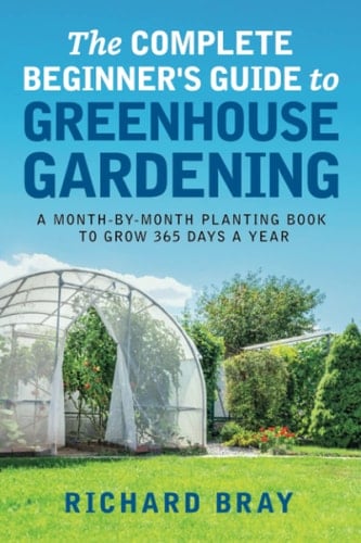 The Complete Beginner's Guide to Greenhouse Gardening A Month-to-month Planting Book to Grow 365 Days a Year