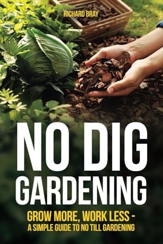 No Dig Gardening: Grow More, Work Less - A Simple Guide to No Till Gardening