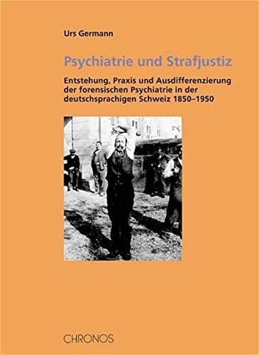 Psychiatrie und Strafjustiz Entstehung, Praxis und Ausdifferenzierung der forensischen Psychiatrie in der deutschsprachigen Schweiz 1850-1950