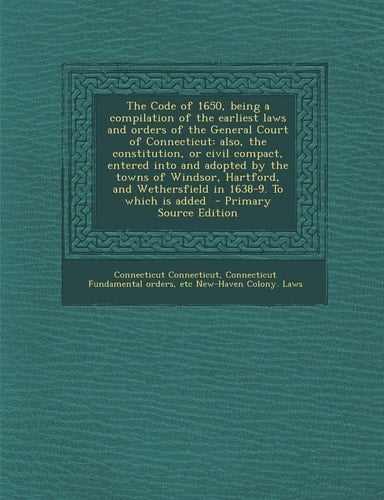 The Code of 1650, Being a Compilation of the Earliest Laws and Orders of the General Court of Connecticut Also, the Constitution, Or Civil Compact, E