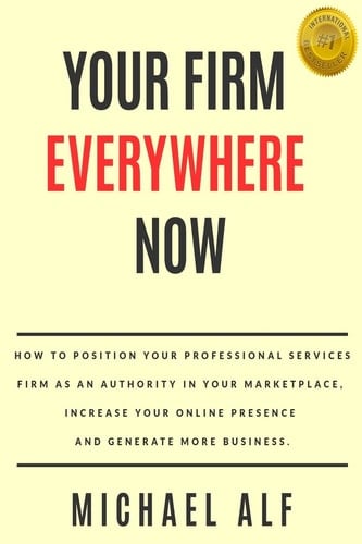 Your Firm Everywhere Now How to Position Your Professional Services Firm As an Authority in Your Marketplace, Increase Your Online Presence and Generate More Business