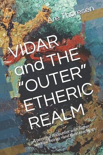 VIDAR and the OUTER ETHERIC REALM A Personal Encounter with Higher Spiritual Beings - and Their Teachings -