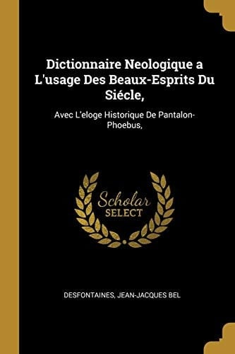 Dictionnaire Neologique a L'usage Des Beaux-Esprits Du Siécle, Avec L'eloge Historique De Pantalon-Phoebus,