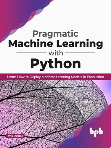 Pragmatic Machine Learning with Python: Learn How to Deploy Machine Learning Models in Production
