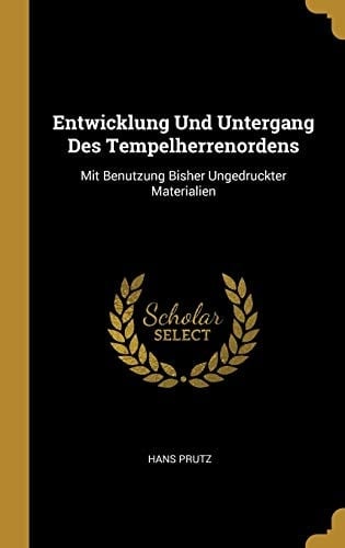 Entwicklung Und Untergang Des Tempelherrenordens Mit Benutzung Bisher Ungedruckter Materialien