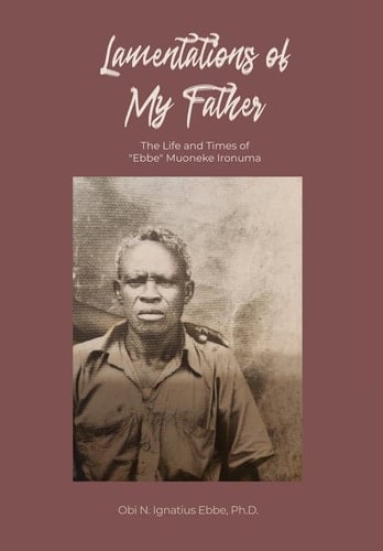 Lamentations of My Father The Life and Times of "Ebbe" Muoneke Ironuma