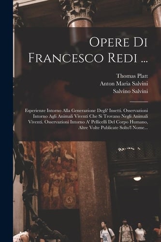 Opere Di Francesco Redi ... Esperienze Intorno Alla Generazione Degli' Insetti. Osservazioni Intorno Agli Animali Viventi Che Si Trovano Negli Animali Viventi. Osservazioni Intorno a' Pellicelli Del Corpo Humano, Altre Volte Publicate Solto'l Nome...