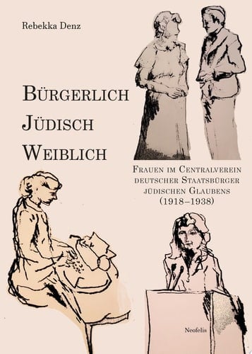 Bürgerlich, jüdisch, weiblich Frauen im Centralverein deutscher Staatsbürger jüdischen Glaubens (1918–1938)