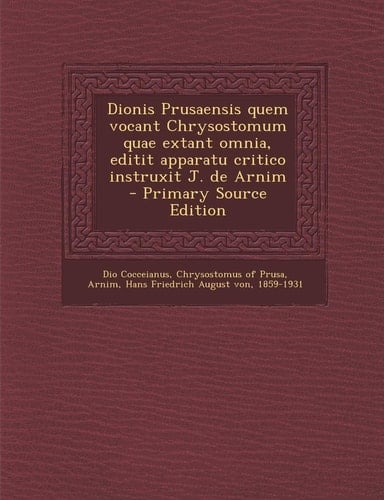 Dionis Prusaensis Quem Vocant Chrysostomum Quae Extant Omnia, Editit Apparatu Critico Instruxit J. de Arnim - Primary Source Edition