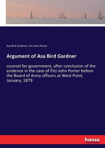 Argument of Asa Bird Gardner Counsel for Government, After Conclusion of the Evidence in the Case of Fitz-John Porter Before the Board of Army Officers at West Point, January, 1879