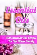 Essential Oils 300 Essential Oils Recipes For The Whole Family