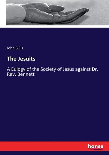The Jesuits A Eulogy of the Society of Jesus Against Dr. Rev. Bennett