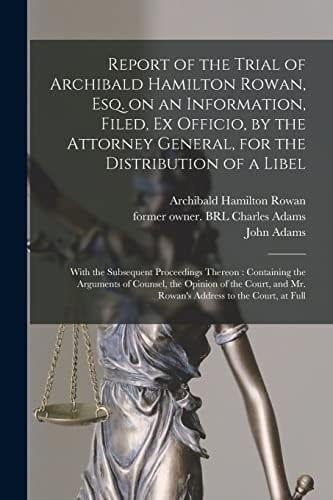Report of the Trial of Archibald Hamilton Rowan, Esq. on an Information, Filed, Ex Officio, by the Attorney General, for the Distribution of a Libel With the Subsequent Proceedings Thereon: Containing the Arguments of Counsel, the Opinion of The...