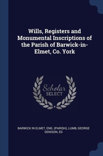Wills, Registers and Monumental Inscriptions of the Parish of Barwick-In-Elmet, Co. York