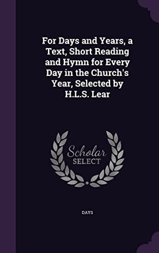 For Days and Years, a Text, Short Reading and Hymn for Every Day in the Church's Year, Selected by H. L. S. Lear