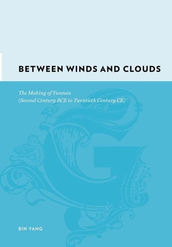 Between Winds and Clouds The Making of Yunnan (second Century BCE to Twentieth Century CE)
