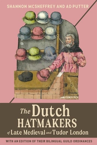 The Dutch Hatmakers of Late Medieval and Tudor London With an Edition of Their Bilingual Guild Ordinances