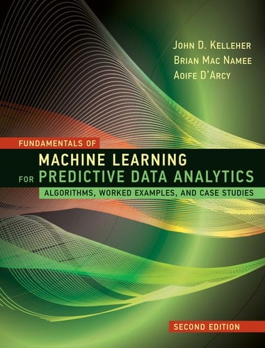 Fundamentals of Machine Learning for Predictive Data Analytics, second edition Algorithms, Worked Examples, and Case Studies