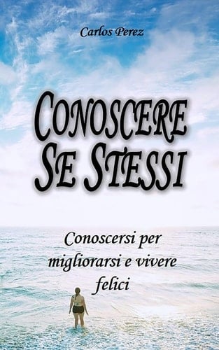 Conoscere Se Stessi Conoscersi per Migliorarsi e Vivere Felici