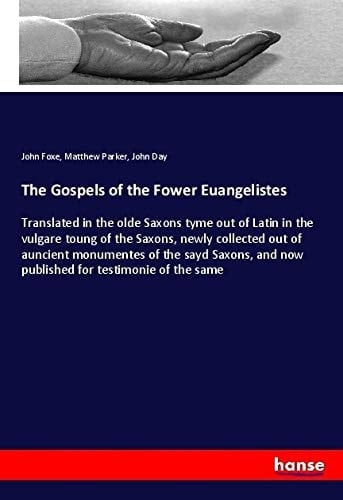 The Gospels of the Fower Euangelistes Translated in the Olde Saxons Tyme Out of Latin in the Vulgare Toung of the Saxons, Newly Collected Out of Auncient Monumentes of the Sayd Saxons, and Now Published for Testimonie of the Same