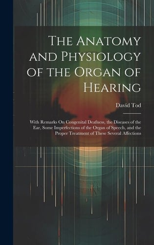 The Anatomy and Physiology of the Organ of Hearing With Remarks On Congenital Deafness, the Diseases of the Ear, Some Imperfections of the Organ of Speech, and the Proper Treatment of These Several Affections