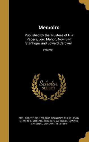 Memoirs Published by the Trustees of His Papers, Lord Mahon, Now Earl Stanhope, and Edward Cardwell; Volume 1