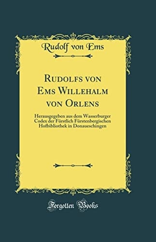 Rudolfs Von EMS Willehalm Von Orlens Herausgegeben Aus Dem Wasserburger Codex Der Fürstlich Fürstenbergischen Hofbibliothek in Donaueschingen (Classic Reprint)
