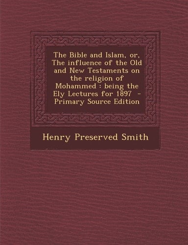 The Bible and Islam, Or, the Influence of the Old and New Testaments on the Religion of Mohammed Being the Ely Lectures for 1897 - Primary Source E